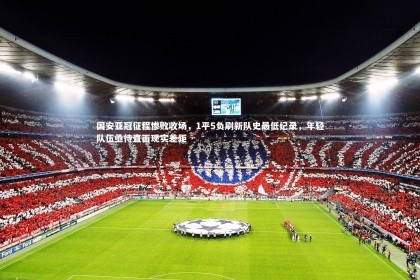 【YY易游体育】国安亚冠征程惨败收场，1平5负刷新队史最低纪录，年轻队伍亟待直面现实差距