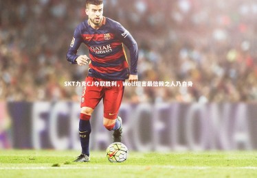 YY易游体育官网|SKT力克CJ夺取胜利，Wolf坦言最信赖之人乃自身