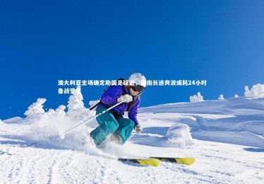 YY易游体育官方网站-澳大利亚主场确定助国足球运，越南长途奔波或耗24小时备战受挫