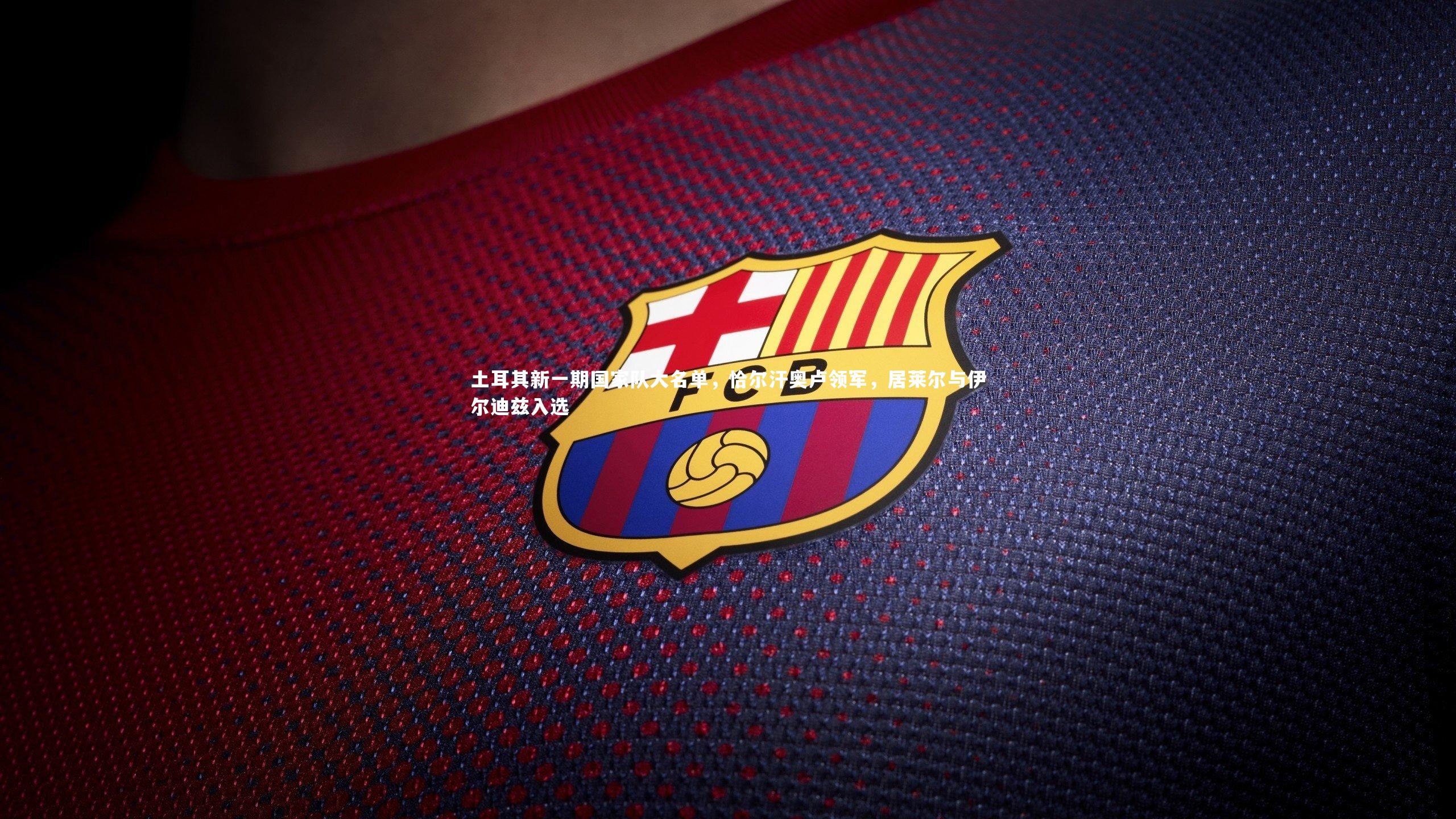 土耳其新一期国家队大名单，恰尔汗奥卢领军，居莱尔与伊尔迪兹入选